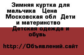 Зимняя куртка для мальчика › Цена ­ 800 - Московская обл. Дети и материнство » Детская одежда и обувь   